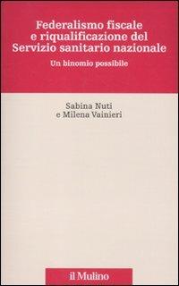 Federalismo fiscale e riqualificazione del servizio sanitario nazionale. Un binomio possibile - Sabina Nuti, Milena Vainieri - Libro Il Mulino 2011, Innovazione e management in sanità | Libraccio.it