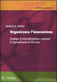 Organizzare l'innovazione. Strategie di esternalizzazione e processi di apprendimento in Fiat Auto - Francesco Zirpoli - Libro Il Mulino 2010, Economia e Management | Libraccio.it