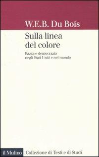 Sulla linea del colore. Razza e democrazia negli Stati Uniti e nel mondo - William E. Du Bois - Libro Il Mulino 2010, Collezione di testi e di studi | Libraccio.it