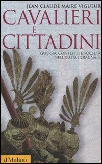 Cavalieri e cittadini. Guerra, conflitti e società nell'Italia comunale - Jean-Claude Maire Vigueur - Libro Il Mulino 2010, Storica paperbacks | Libraccio.it