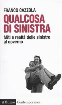 Qualcosa di sinistra. Miti e realtà delle sinistre al governo - Franco Cazzola - Libro Il Mulino 2010, Contemporanea | Libraccio.it