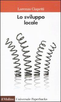 Lo sviluppo locale. Capacità e risorse di città e territori - Lorenzo Ciapetti - Libro Il Mulino 2010, Universale paperbacks Il Mulino | Libraccio.it