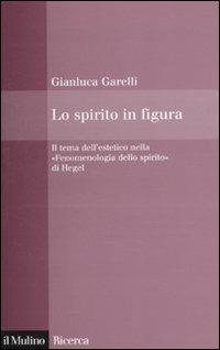 Lo spirito in figura. Il tema dell'estetico nella «Fenomenologia dello spirito» di Hegel - Gianluca Garelli - Libro Il Mulino 2010, Il Mulino/Ricerca | Libraccio.it