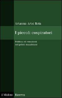 I piccoli cospiratori. Politica ed emozioni nei primi mazziniani - Arianna Arisi Rota - Libro Il Mulino 2010, Il Mulino/Ricerca | Libraccio.it