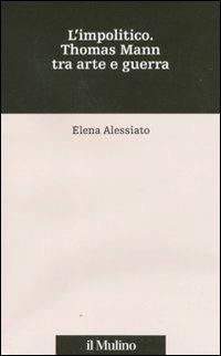 L' impolitico. Thomas Mann tra arte e guerra - Elena Alessiato - Libro Il Mulino 2011, Percorsi | Libraccio.it