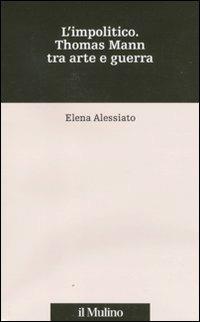 L' impolitico. Thomas Mann tra arte e guerra - Elena Alessiato - Libro Il Mulino 2011, Percorsi | Libraccio.it