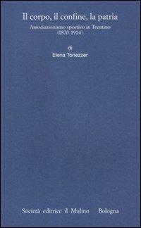 Il corpo, il confine, la patria. Associazionismo sportivo in Trentino (1870-1914) - Elena Tonezzer - Libro Il Mulino 2012, Istituto storico italo-germ. Monografie | Libraccio.it