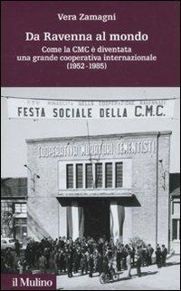 Da Ravenna al mondo. Come la CMC è diventata una grande cooperativa internazionale (1952-1985) - Vera Zamagni - Libro Il Mulino 2011, Storia e studi cooperativi | Libraccio.it