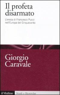 Il profeta disarmato. L'eresia di Francesco Pucci nell'Europa del Cinquecento - Giorgio Caravale - Libro Il Mulino 2011, Studi e ricerche | Libraccio.it