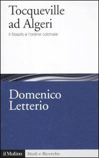 Tocqueville ad Algeri. Il filosofo e l'esperienza coloniale - Domenico Letterio - Libro Il Mulino 2011, Studi e ricerche | Libraccio.it