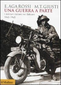 Una guerra a parte. I militari italiani nei Balcani 1940-1945 - Elena Aga-Rossi, Maria Teresa Giusti - Libro Il Mulino 2011, Biblioteca storica | Libraccio.it