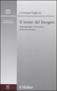 Il limite del bisogno. Antropologia economica di Roma arcaica - Cristiano Viglietti - Libro Il Mulino 2011, Antropologia del mondo antico | Libraccio.it