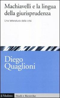 Machiavelli e la lingua della giurisprudenza. Una letteratura in crisi - Diego Quaglioni - Libro Il Mulino 2011, Studi e ricerche | Libraccio.it