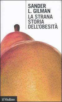 La strana storia dell'obesità - Sander L. Gilman - Libro Il Mulino 2011, Intersezioni | Libraccio.it
