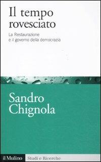 Il tempo rovesciato. La Restaurazione e il governo della democrazia - Sandro Chignola - Libro Il Mulino 2011, Studi e ricerche | Libraccio.it