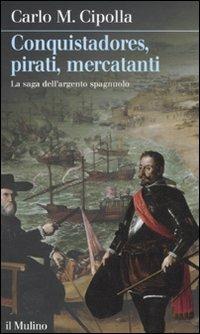 Conquistadores, pirati, mercatanti. La saga dell'argento spagnuolo - Carlo M. Cipolla - Libro Il Mulino 2011, Intersezioni | Libraccio.it