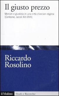 Il giusto prezzo. Mercato e giustizia in una città di ancien régime (Corleone, secoli XVI-XVII) - Riccardo Rosolino - Libro Il Mulino 2012, Studi e ricerche | Libraccio.it