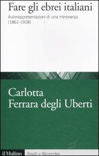 Fare gli ebrei italiani. Autorappresentazione di una minoranza (1861-1918) - Carlotta Ferrara Degli Uberti - Libro Il Mulino 2012, Studi e ricerche | Libraccio.it