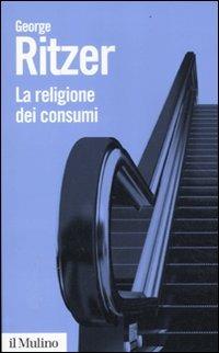 La religione dei consumi. Cattedrali, pellegrinaggi e riti dell'iperconsumismo - George Ritzer - Libro Il Mulino 2012, Biblioteca paperbacks | Libraccio.it