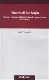 L' impero di San Biagio. Ragusa e i commerci balcanici dopo la conquista turca (1521-1620)