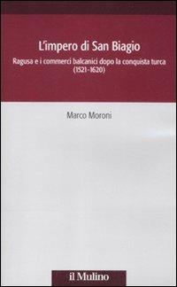 L' impero di San Biagio. Ragusa e i commerci balcanici dopo la conquista turca (1521-1620) - Marco Moroni - Libro Il Mulino 2012, Società e storia | Libraccio.it