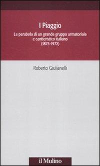 I Piaggio. La parabola di un grande gruppo armatoriale e cantieristico italiano (1875-1972) - Roberto Giulianelli - Libro Il Mulino 2012, Società e storia | Libraccio.it