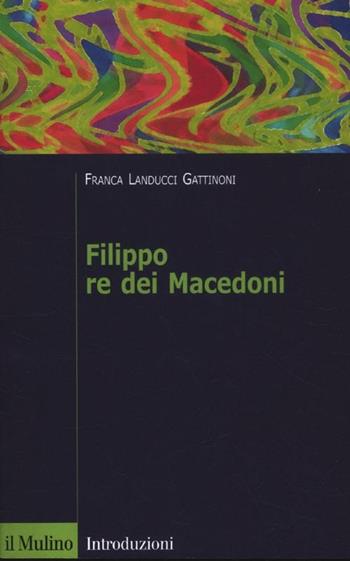 Filippo re dei Macedoni - Franca Landucci Gattinoni - Libro Il Mulino 2012, Introduzioni. Storia | Libraccio.it
