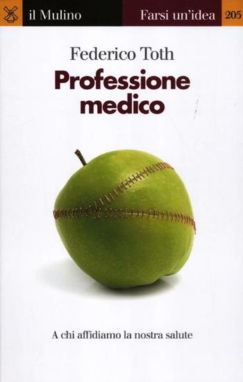 Professione medico. A chi affidiamo la nostra salute - Federico Toth - Libro Il Mulino 2012, Farsi un'idea | Libraccio.it