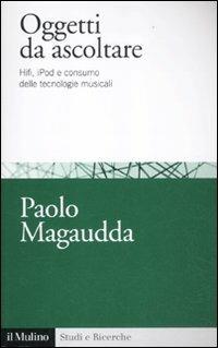 Oggetti da ascoltare. Hifi, iPod e consumo delle tecnologie musicali - Paolo Magaudda - Libro Il Mulino 2012, Studi e ricerche | Libraccio.it