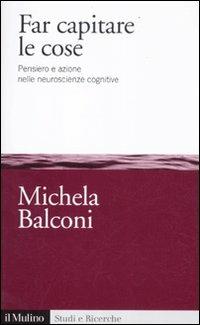 Far capitare le cose. Pensiero e azione nelle neuroscienze cognitive - Michela Balconi - Libro Il Mulino 2012, Studi e ricerche | Libraccio.it