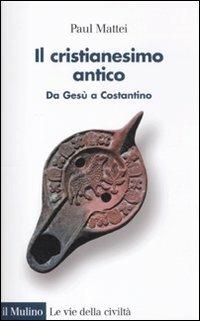 Il cristianesimo antico. Da Gesù a Costantino - Paul Mattei - Libro Il Mulino 2012, Le vie della civiltà | Libraccio.it