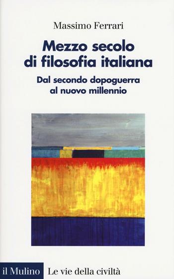 Mezzo secolo di filosofia italiana. Dal secondo dopoguerra al nuovo millennio - Massimo Ferrari - Libro Il Mulino 2016, Le vie della civiltà | Libraccio.it