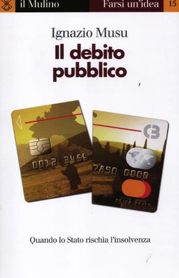 Il debito pubblico. Quando lo Stato rischia l'insolvenza - Ignazio Musu - Libro Il Mulino 2012, Farsi un'idea | Libraccio.it