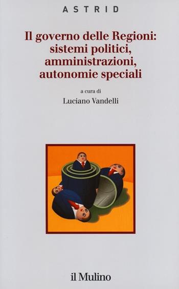 Il governo delle Regioni: sistemi politici, amministrazioni, autonomie speciali  - Libro Il Mulino 2013, Quaderni di Astrid | Libraccio.it