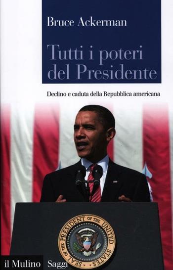 Tutti i poteri del Presidente. Declino e caduta della Repubblica americana - Bruce Ackerman - Libro Il Mulino 2012, Saggi | Libraccio.it