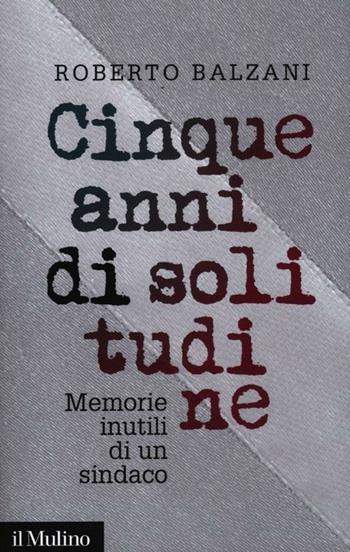 Cinque anni di solitudine. Memorie inutili di un sindaco - Roberto Balzani - Libro Il Mulino 2012, Contemporanea | Libraccio.it