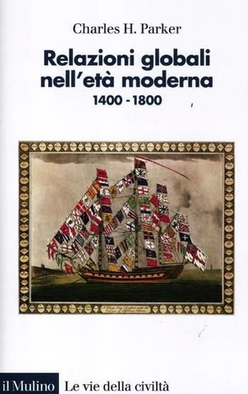 Relazioni globali nell'età moderna. 1400-1800 - Charles H. Parker - Libro Il Mulino 2012, Le vie della civiltà | Libraccio.it