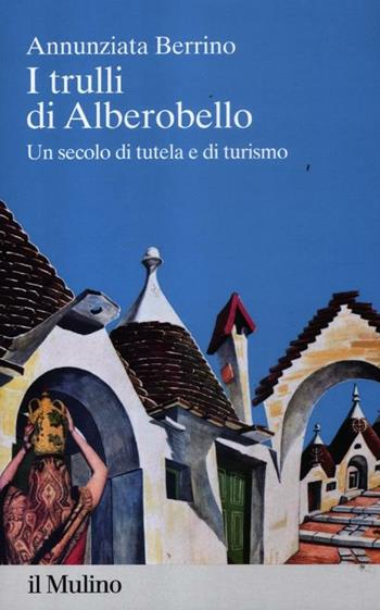 I trulli di Alberobello. Un secolo di tutela e di turismo - Annunziata Berrino - Libro Il Mulino 2012, Percorsi | Libraccio.it