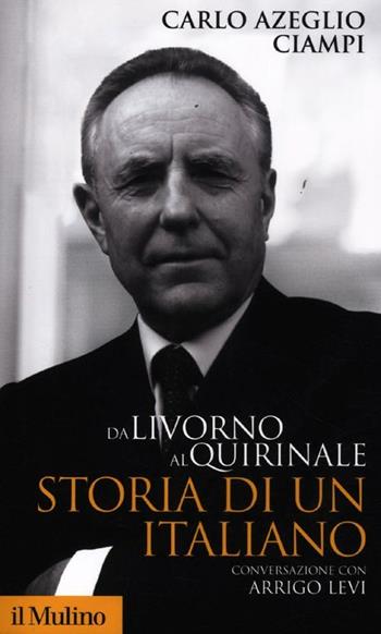 Da Livorno al Quirinale. Storia di un italiano - Carlo Azeglio Ciampi, Arrigo Levi - Libro Il Mulino 2012, Storica paperbacks | Libraccio.it