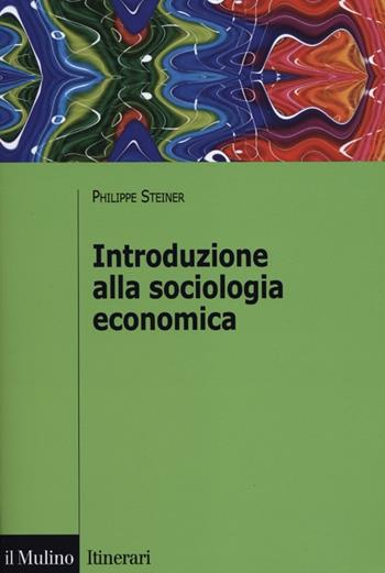 Introduzione alla sociologia economica - Philippe Steiner - Libro Il Mulino 2012, Itinerari | Libraccio.it