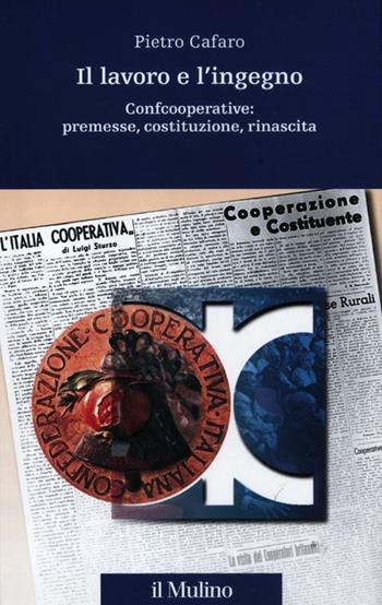 Il lavoro e l'ingegno. Confcooperative: premesse, costituzione, rinascita - Pietro Cafaro - Libro Il Mulino 2012, Percorsi | Libraccio.it