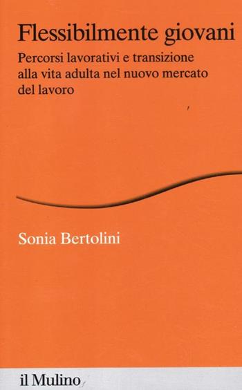 Flessibilmente giovani. Percorsi lavorativi e transizione alla vita adulta nel nuovo mercato del lavoro - Sonia Bertolini - Libro Il Mulino 2012, Percorsi | Libraccio.it