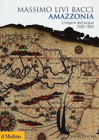 Amazzonia. L'impero dell'acqua 1500-1800 - Massimo Livi Bacci - Libro Il Mulino 2012, Biblioteca storica | Libraccio.it