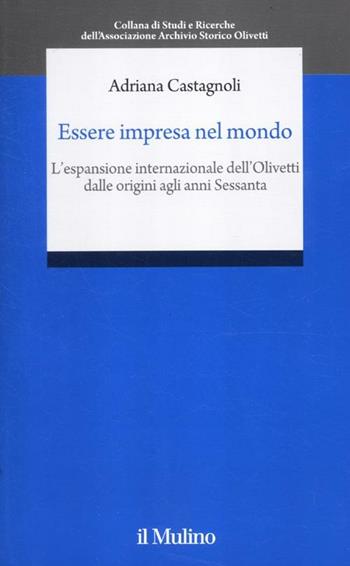 Essere impresa nel mondo. L'espansione internazionale della Olivetti dalle origini agli anni Sessanta - Adriana Castagnoli - Libro Il Mulino 2012, Studi e ricerche Ass. Arc. stor. Olivetti | Libraccio.it