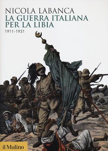 La guerra italiana per la Libia. 1911-1931 - Nicola Labanca - Libro Il Mulino 2012, Biblioteca storica | Libraccio.it