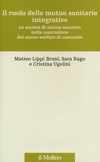 Il ruolo delle mutue sanitarie integrative. Le società di mutuo soccorso nella costruzione del nuovo welfare di comunità - Matteo Lippi Bruni, Sara Rago, Cristina Ugolini - Libro Il Mulino 2013, Storia e studi cooperativi | Libraccio.it