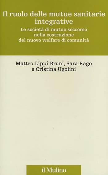 Il ruolo delle mutue sanitarie integrative. Le società di mutuo soccorso nella costruzione del nuovo welfare di comunità - Matteo Lippi Bruni, Sara Rago, Cristina Ugolini - Libro Il Mulino 2013, Storia e studi cooperativi | Libraccio.it