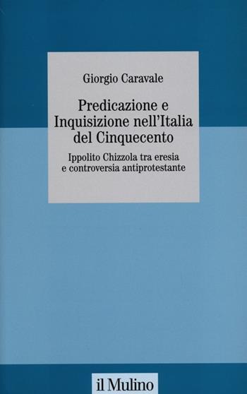 Predicazione e inquisizione nell'Italia del Cinquecento. Ippolito Chizzola tra eresia e controversia antiprotestante - Giorgio Caravale - Libro Il Mulino 2013, Collana studi fondaz. Michele Pellegrino | Libraccio.it