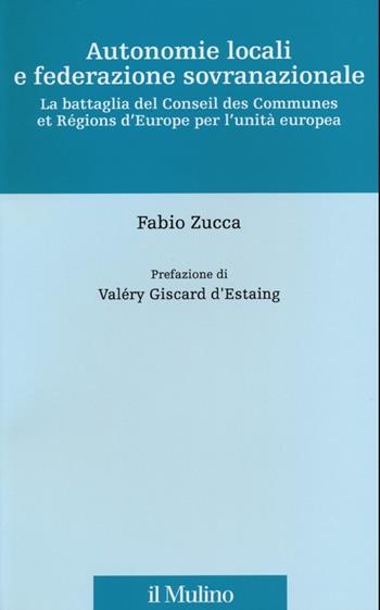 Autonomie locali e federazione sovranazionale. La battaglia del Conseil des Communes et Régions d'Europe per l'unità europea - Fabio Zucca - Libro Il Mulino 2013, Stor.del federalismo e dell'integr.europ. | Libraccio.it