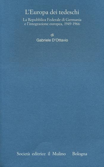 L' Europa dei tedeschi. La repubblica Federale di Germania e l'integrazione europea, 1949-1966 - Gabriele D'Ottavio - Libro Il Mulino 2013, Istituto storico italo-germ. Monografie | Libraccio.it